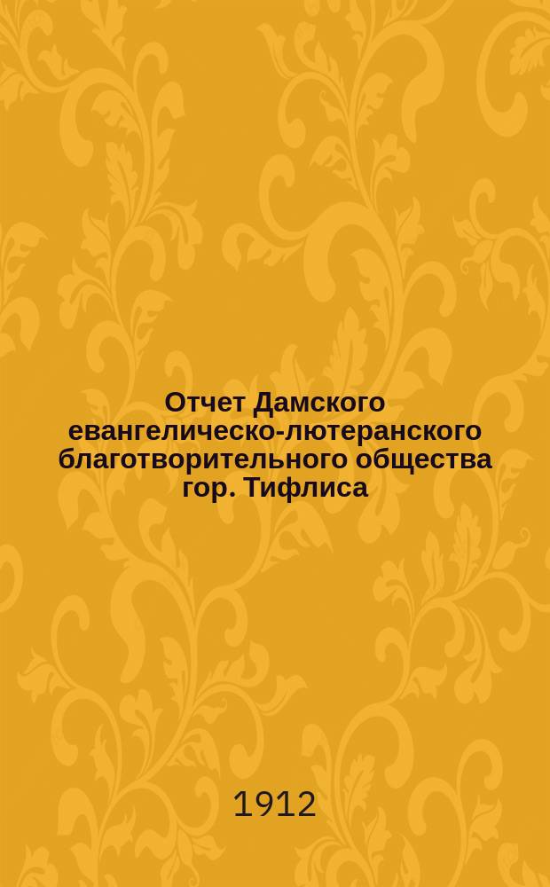Отчет Дамского евангелическо-лютеранского благотворительного общества гор. Тифлиса... ... с 1-го января 1911 г. по 1-е января 1912 г.