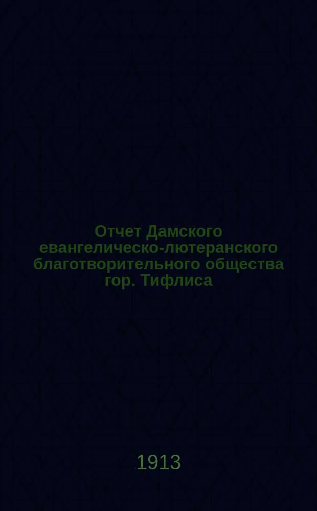 Отчет Дамского евангелическо-лютеранского благотворительного общества гор. Тифлиса... ... с 1-го января 1912 г. по 1-е января 1913 г.