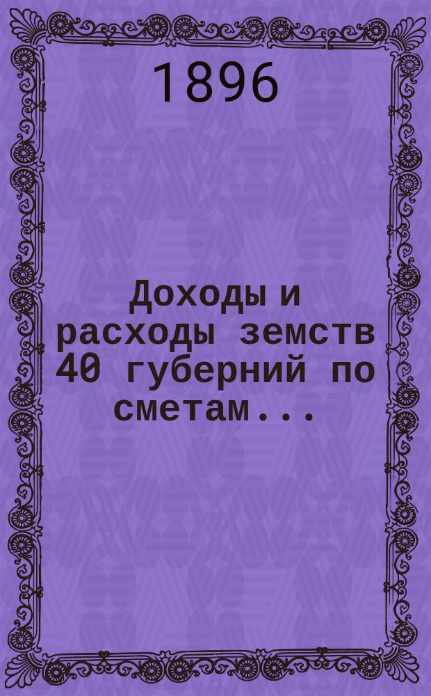 Доходы и расходы земств 40 губерний по сметам.. : Разраб. в Стат. отд-нии Деп. оклад. сборов. на 1908 г.