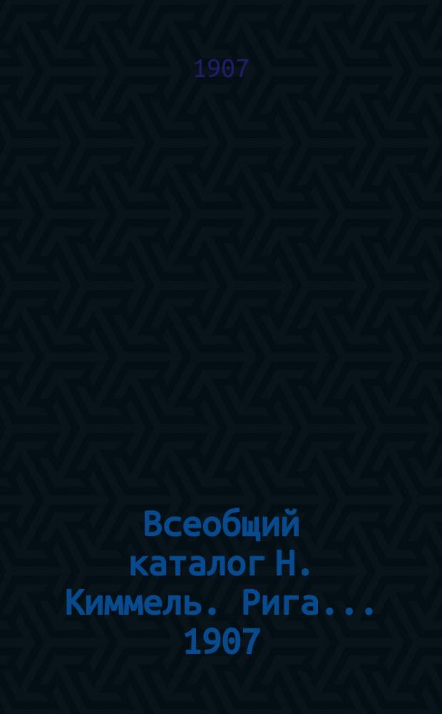Всеобщий каталог Н. Киммель. Рига... ... 1907/8
