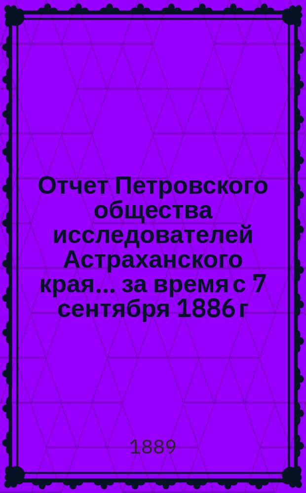 Отчет Петровского общества исследователей Астраханского края ... за время с 7 сентября 1886 г. по 31 декабря 1887 г.