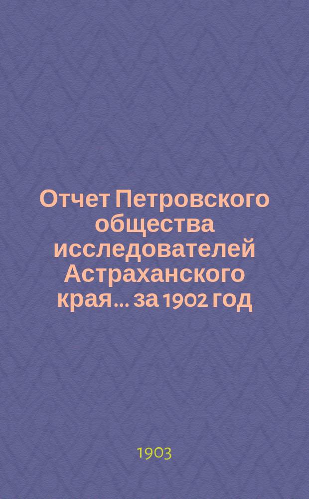 Отчет Петровского общества исследователей Астраханского края ... за 1902 год
