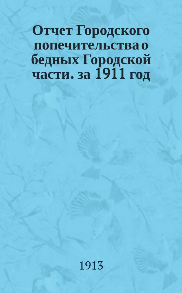 Отчет Городского попечительства о бедных Городской части. за 1911 год