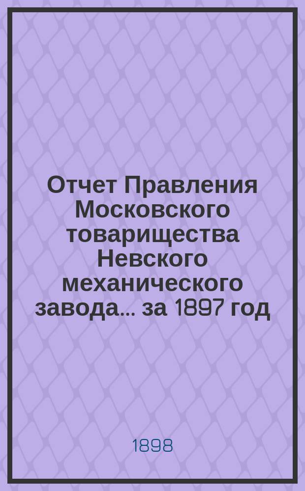 Отчет Правления Московского товарищества Невского механического завода... ... за 1897 год. Приложение... : Приложение...