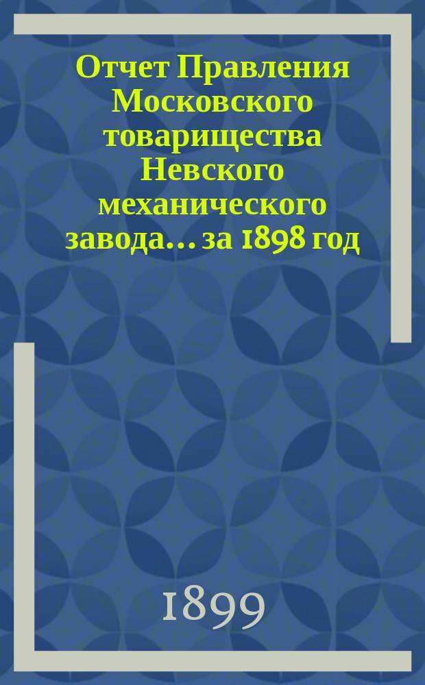 Отчет Правления Московского товарищества Невского механического завода... ... за 1898 год. Приложение... : Приложение...