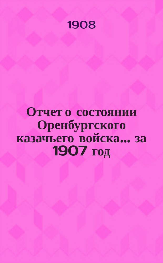 Отчет о состоянии Оренбургского казачьего войска... за 1907 год : Часть военная
