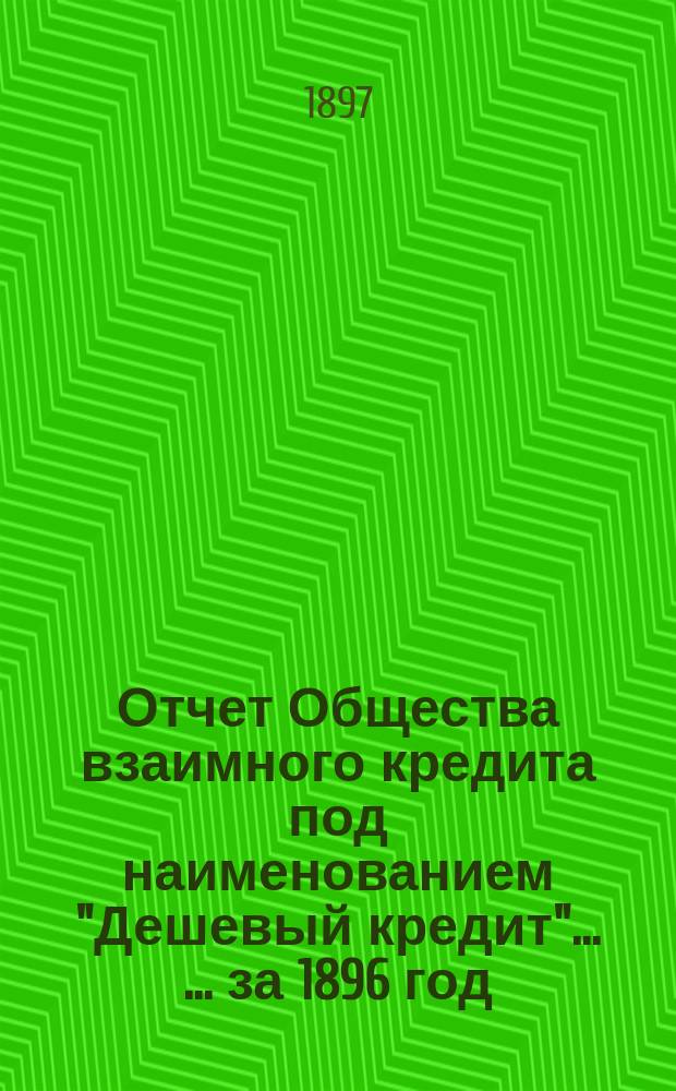 Отчет Общества взаимного кредита под наименованием "Дешевый кредит" ... ... за 1896 год
