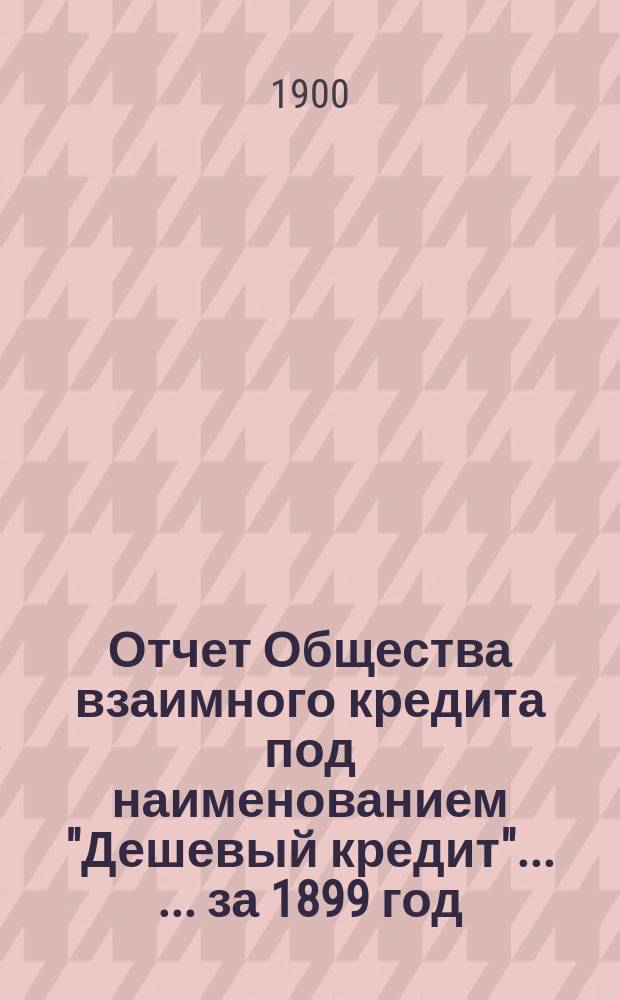 Отчет Общества взаимного кредита под наименованием "Дешевый кредит" ... ... за 1899 год