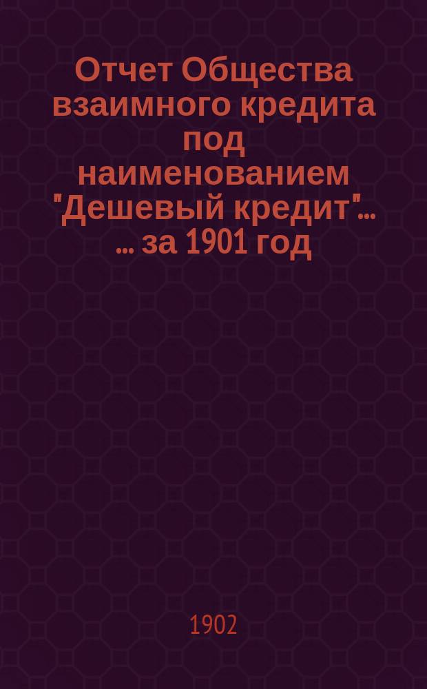 Отчет Общества взаимного кредита под наименованием "Дешевый кредит" ... ... за 1901 год