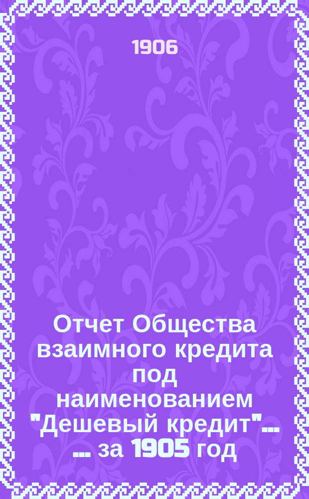 Отчет Общества взаимного кредита под наименованием "Дешевый кредит" ... ... за 1905 год