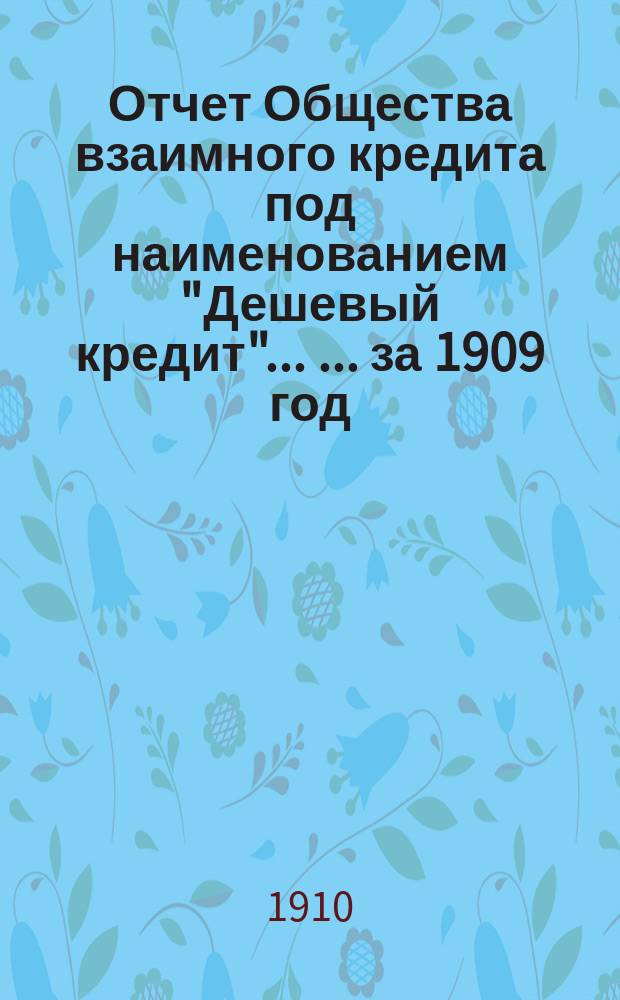 Отчет Общества взаимного кредита под наименованием "Дешевый кредит" ... ... за 1909 год