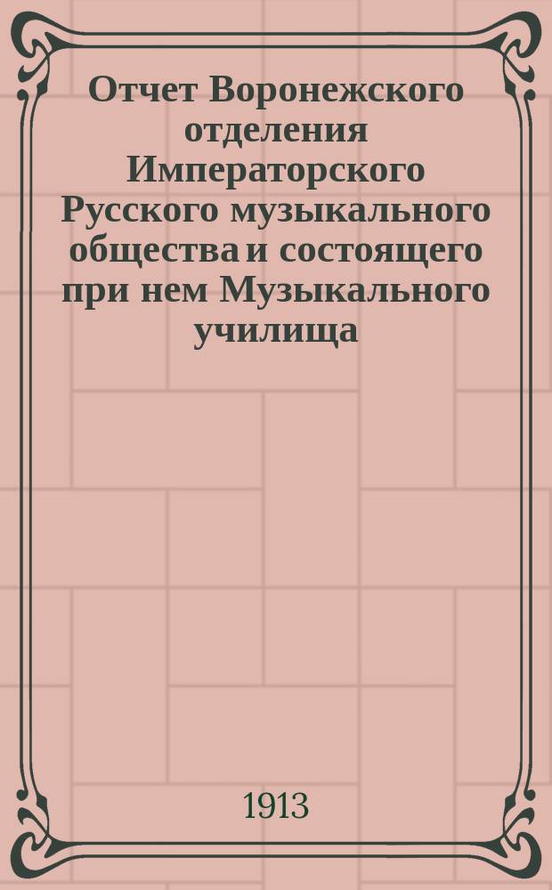 Отчет Воронежского отделения Императорского Русского музыкального общества и состоящего при нем Музыкального училища... с 1 сент. 1912 г. по 1 сент. 1913 г.