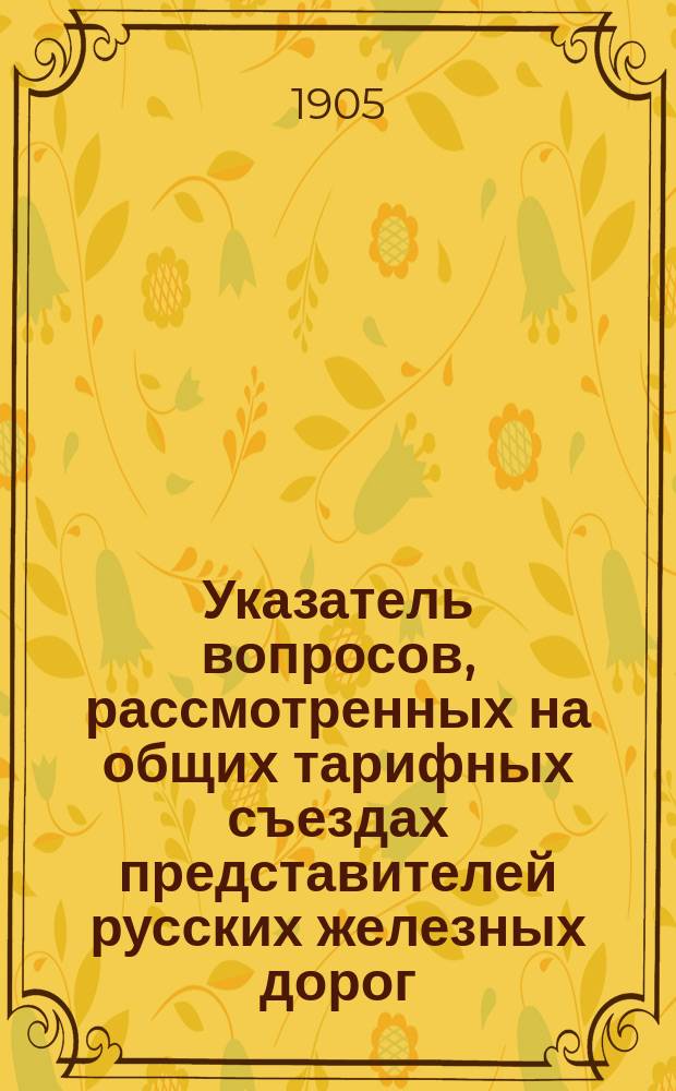 Указатель вопросов, рассмотренных на общих тарифных съездах представителей русских железных дорог... ... в течение 1904 г.