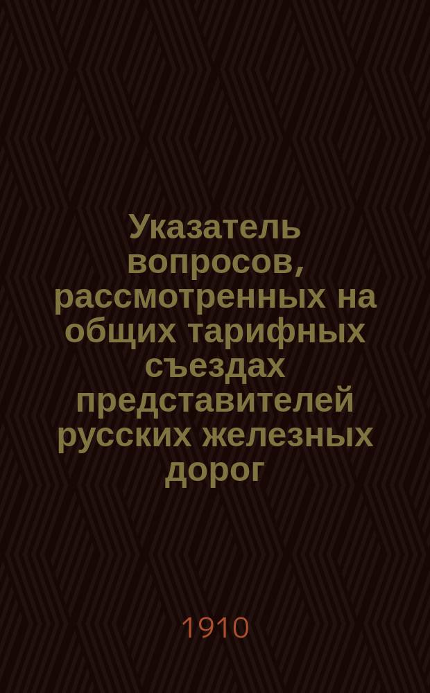 Указатель вопросов, рассмотренных на общих тарифных съездах представителей русских железных дорог... ... в течение 1909 года