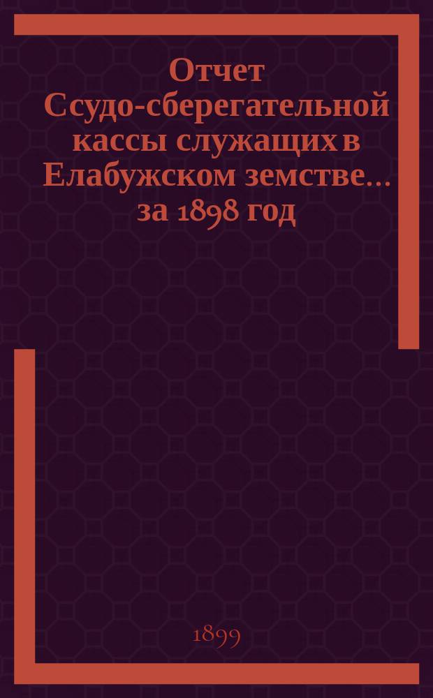 Отчет Ссудо-сберегательной кассы служащих в Елабужском земстве... за 1898 год