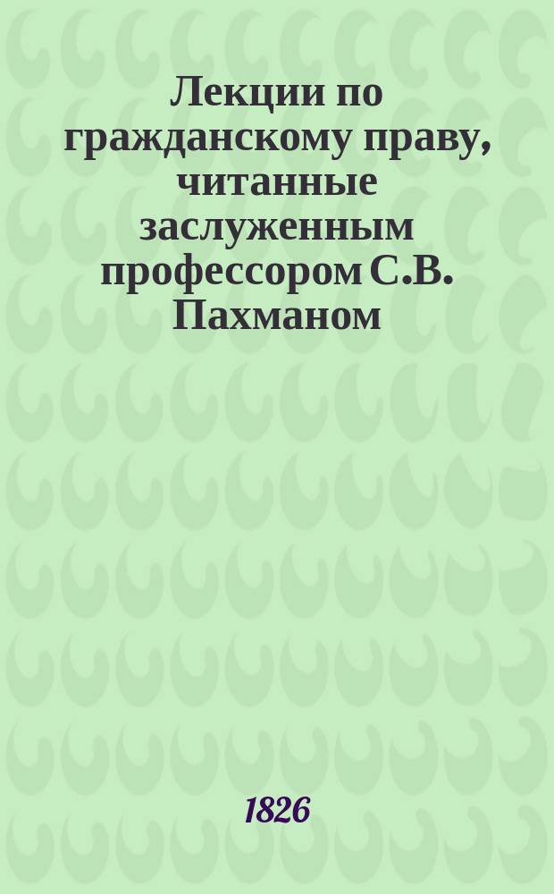 Лекции по гражданскому праву, читанные заслуженным профессором С.В. Пахманом : Курс 1 кл. 1896-1897. Вып. 1-2. Вып. 1