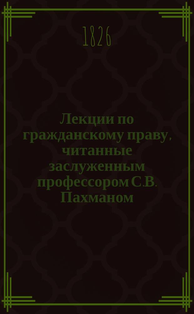 Лекции по гражданскому праву, читанные заслуженным профессором С.В. Пахманом : Курс 1 кл. 1896-1897. Вып. 1-2. Вып. 2