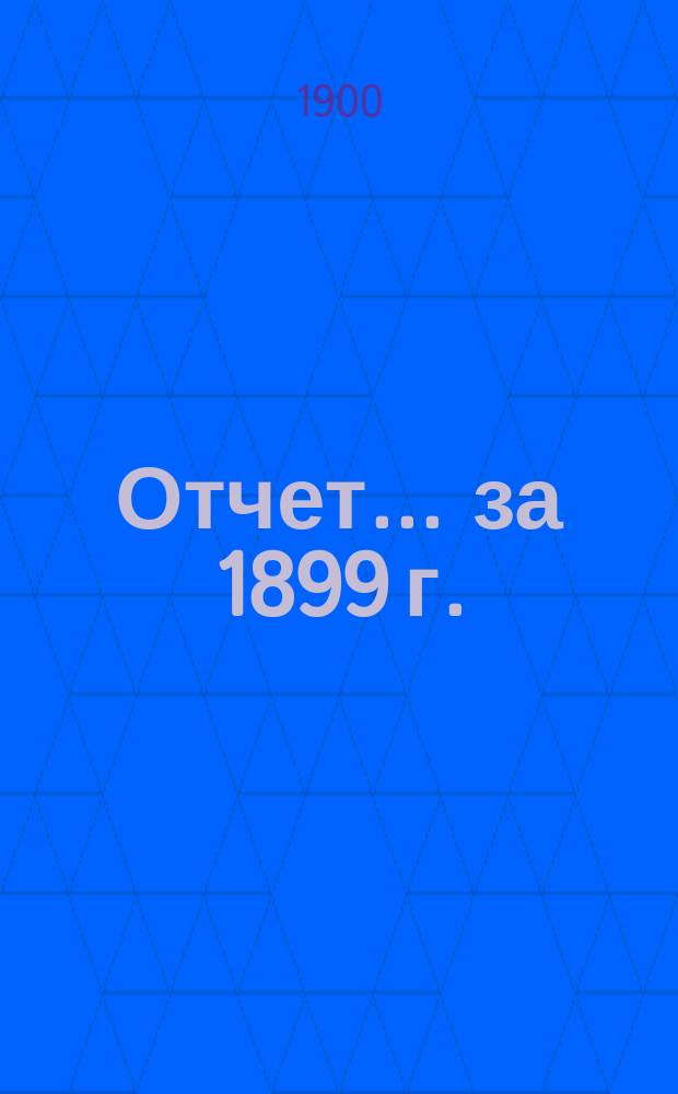 Отчет... ... за 1899 г.