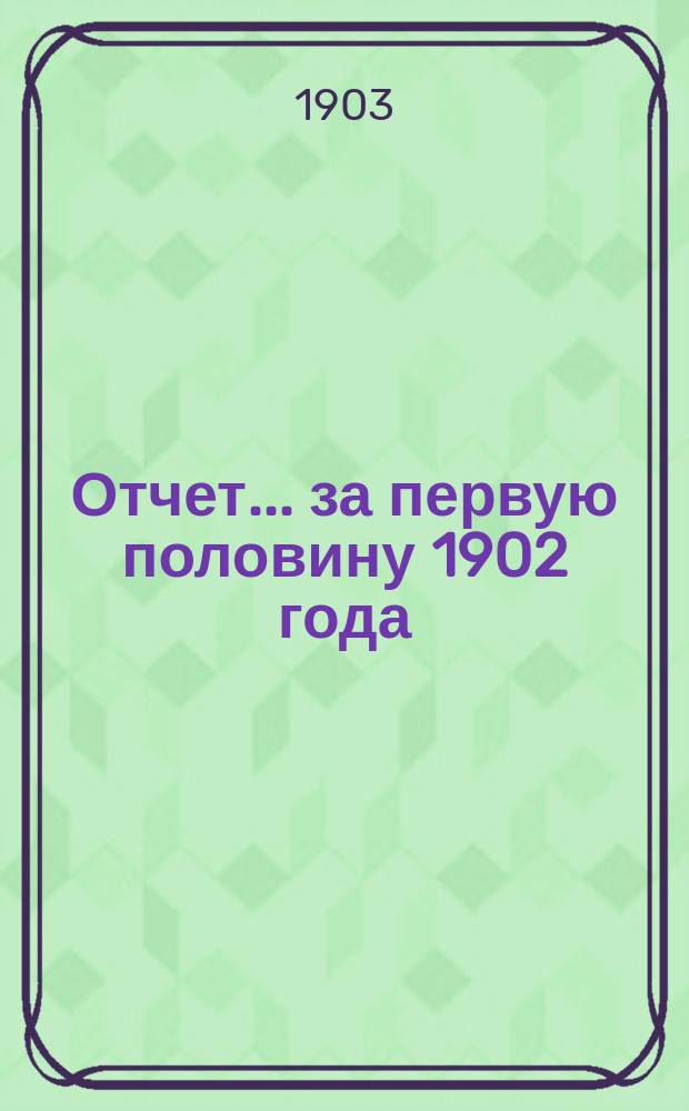 Отчет... ... за первую половину 1902 года