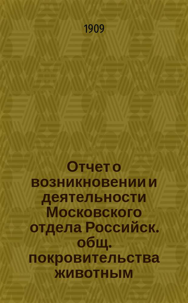 Отчет о возникновении и деятельности Московского отдела Российск. общ. покровительства животным... ... за 1908 год