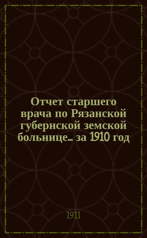 Отчет старшего врача по Рязанской губернской земской больнице... за 1910 год