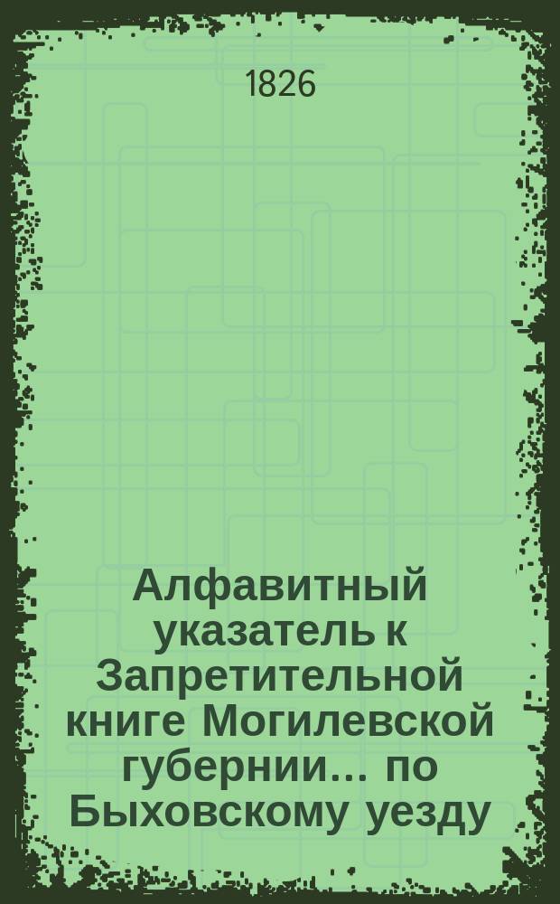 Алфавитный указатель к Запретительной книге [Могилевской губернии]... ... по Быховскому уезду