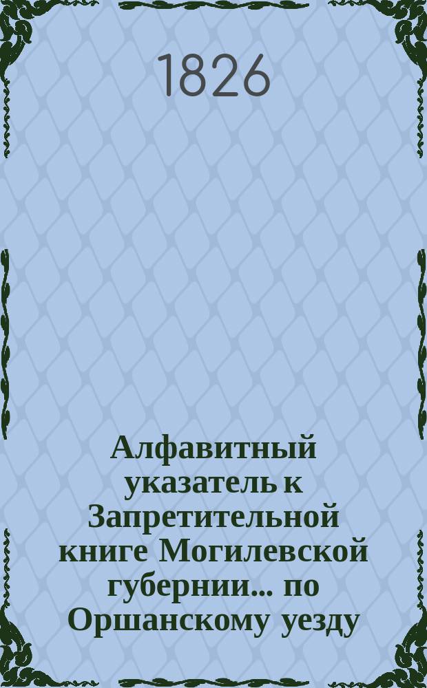 Алфавитный указатель к Запретительной книге [Могилевской губернии]... ... по Оршанскому уезду