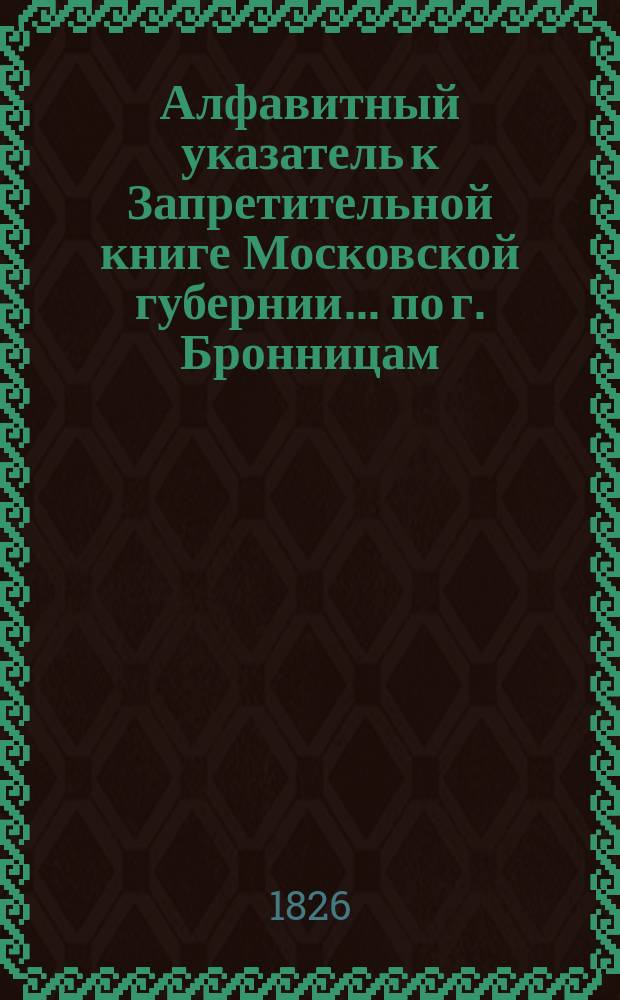 Алфавитный указатель к Запретительной книге [Московской губернии]... ... по г. Бронницам