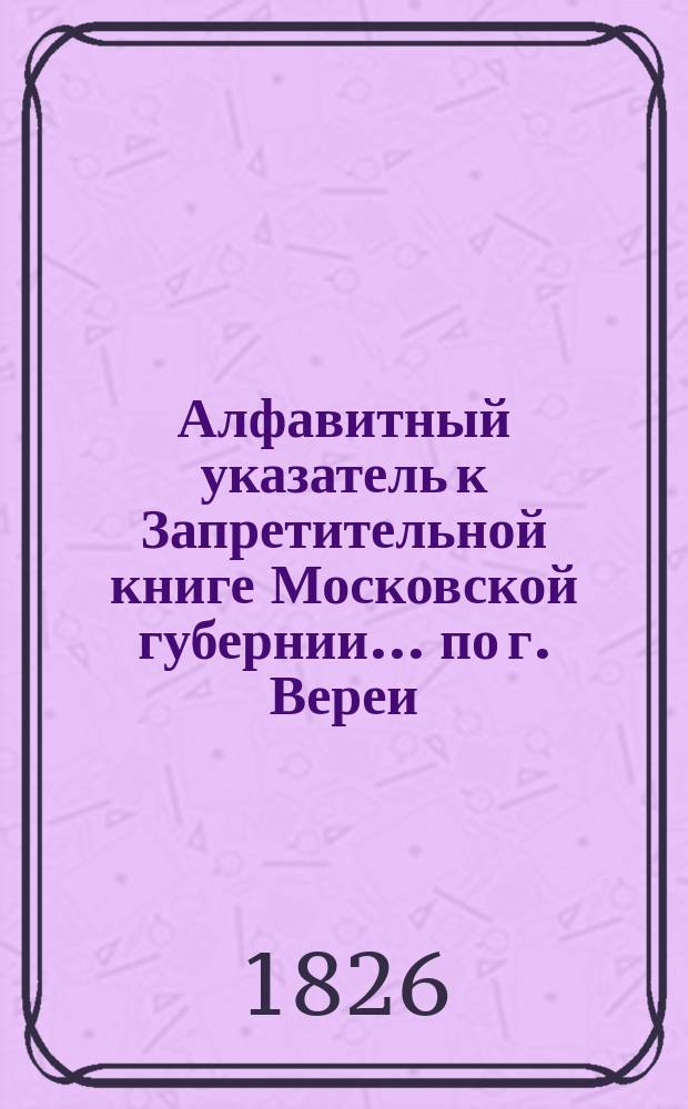 Алфавитный указатель к Запретительной книге [Московской губернии]... ... по г. Вереи
