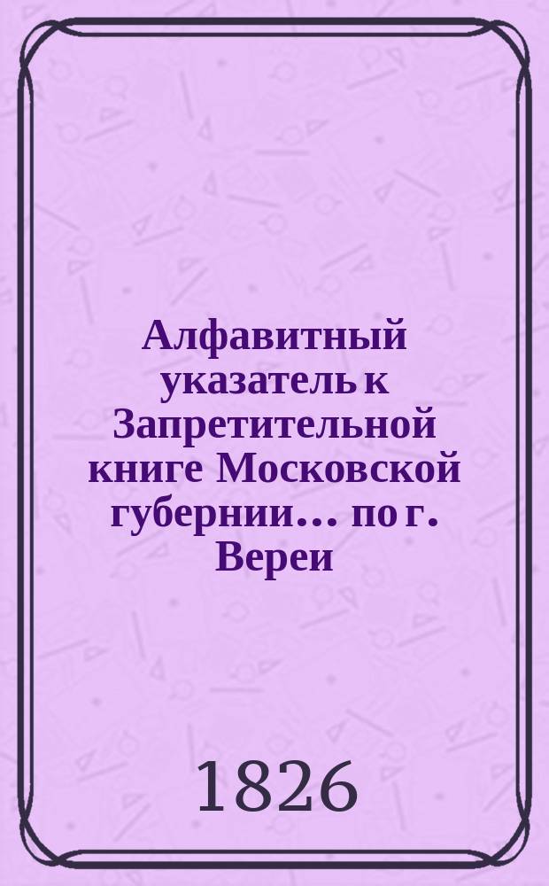 Алфавитный указатель к Запретительной книге [Московской губернии]... ... по г. Вереи