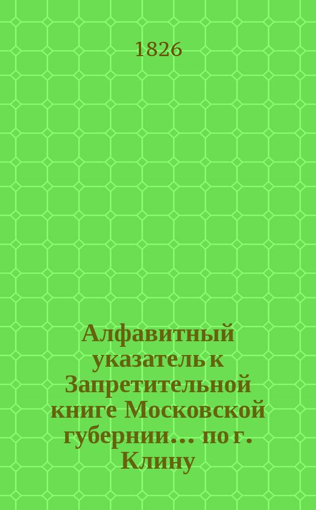Алфавитный указатель к Запретительной книге [Московской губернии]... ... по г. Клину