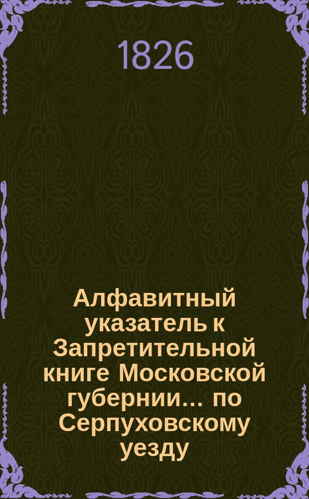 Алфавитный указатель к Запретительной книге [Московской губернии]... ... по Серпуховскому уезду