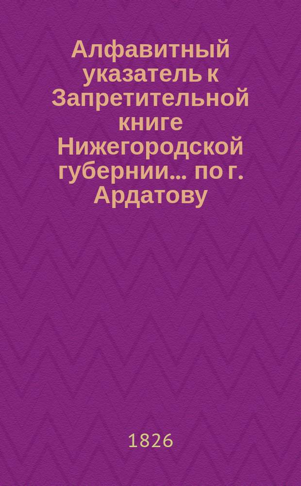 Алфавитный указатель к Запретительной книге [Нижегородской губернии]... ... по г. Ардатову