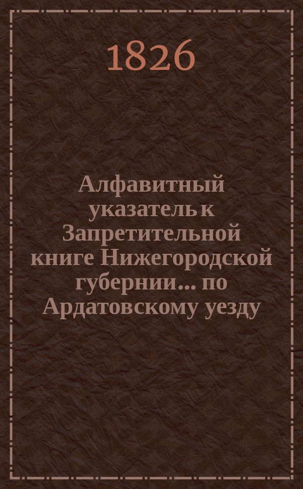 Алфавитный указатель к Запретительной книге [Нижегородской губернии]... ... по Ардатовскому уезду
