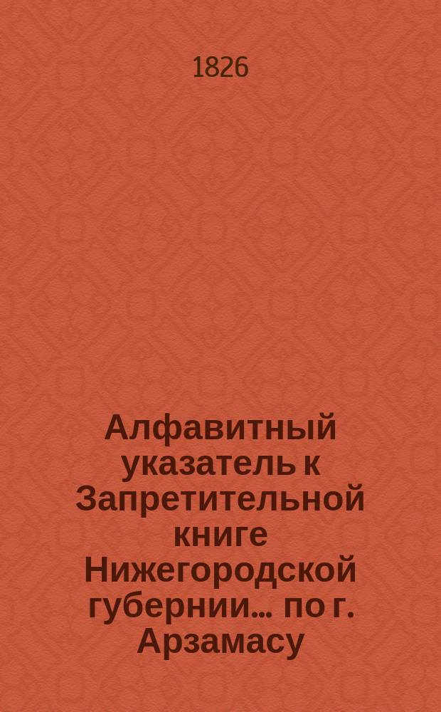 Алфавитный указатель к Запретительной книге [Нижегородской губернии]... ... по г. Арзамасу