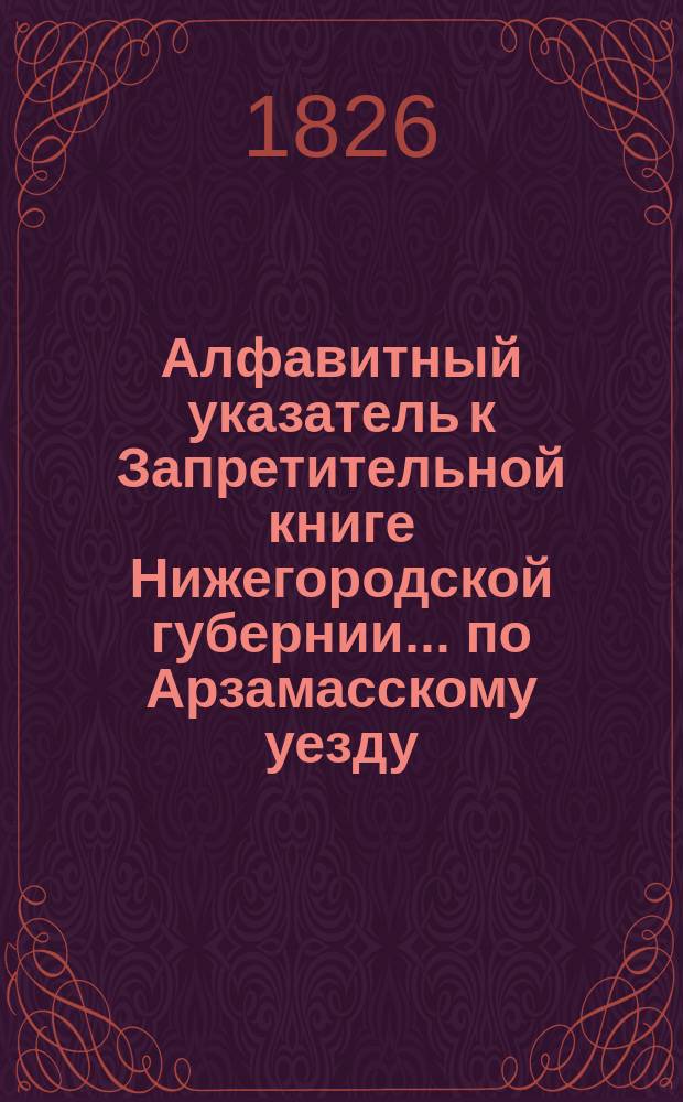 Алфавитный указатель к Запретительной книге [Нижегородской губернии]... ... по Арзамасскому уезду