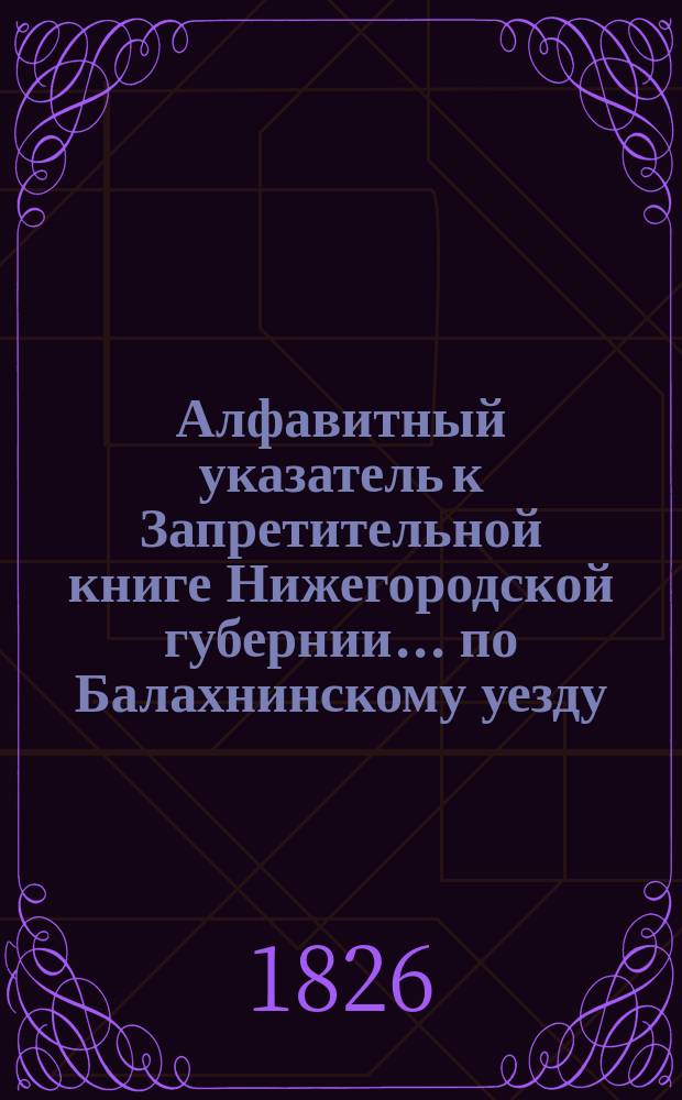 Алфавитный указатель к Запретительной книге [Нижегородской губернии]... ... по Балахнинскому уезду