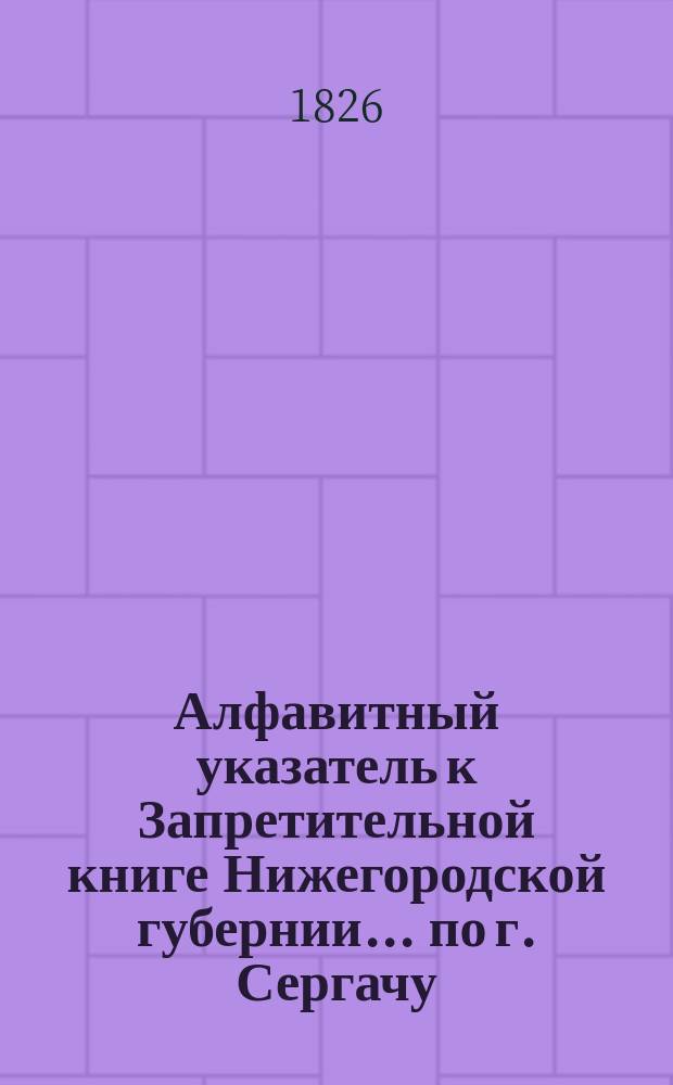 Алфавитный указатель к Запретительной книге [Нижегородской губернии]... ... по г. Сергачу