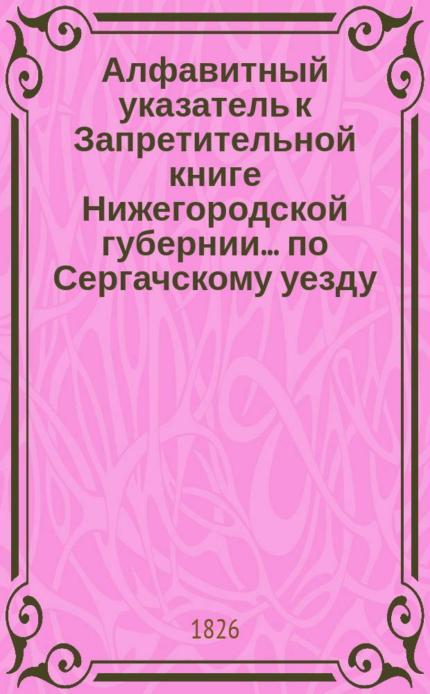 Алфавитный указатель к Запретительной книге [Нижегородской губернии]... ... по Сергачскому уезду