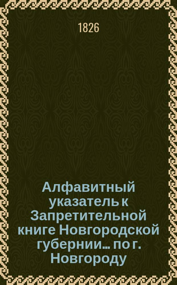 Алфавитный указатель к Запретительной книге [Новгородской губернии]... ... по г. Новгороду