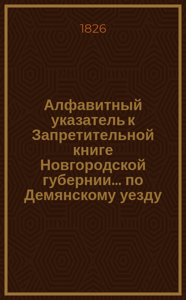 Алфавитный указатель к Запретительной книге [Новгородской губернии]... ... по Демянскому уезду