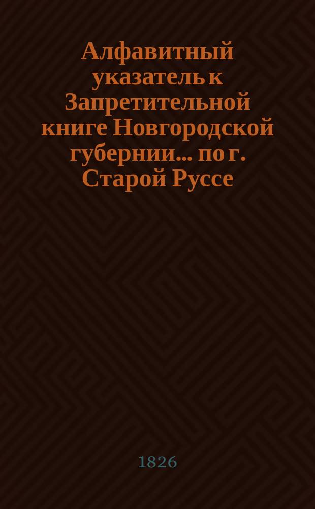 Алфавитный указатель к Запретительной книге [Новгородской губернии]... ... по г. Старой Руссе