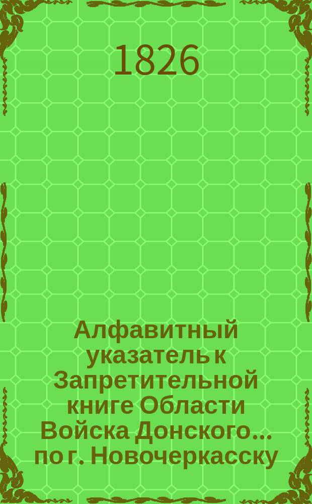 Алфавитный указатель к Запретительной книге [Области Войска Донского]... ... по г. Новочеркасску