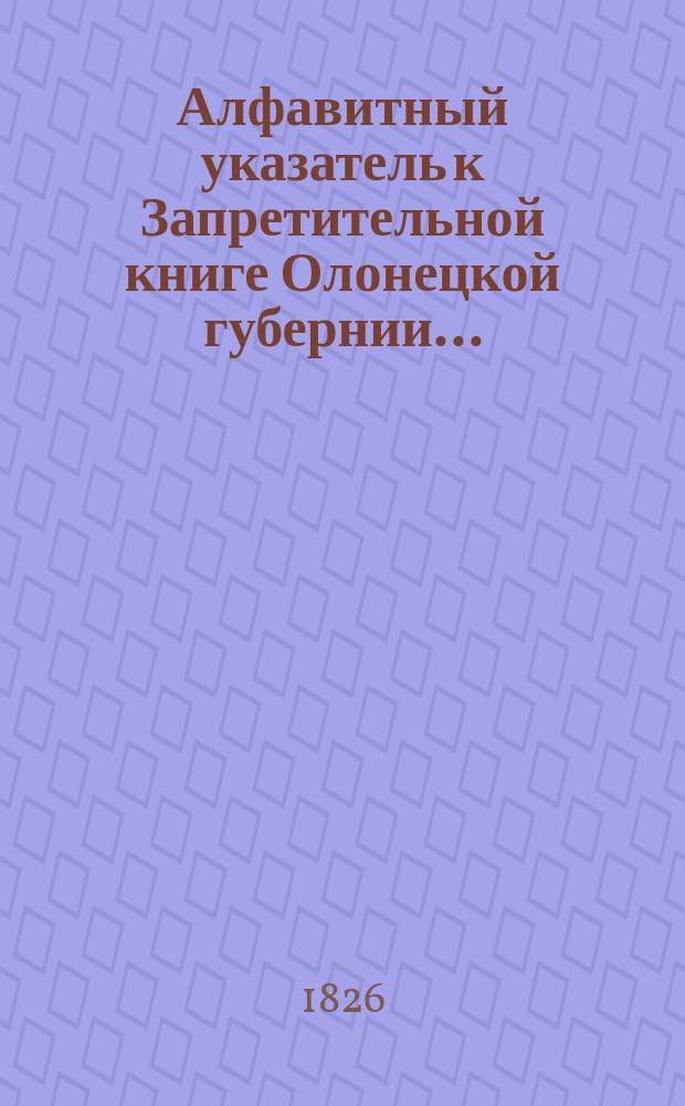 Алфавитный указатель к Запретительной книге [Олонецкой губернии]...