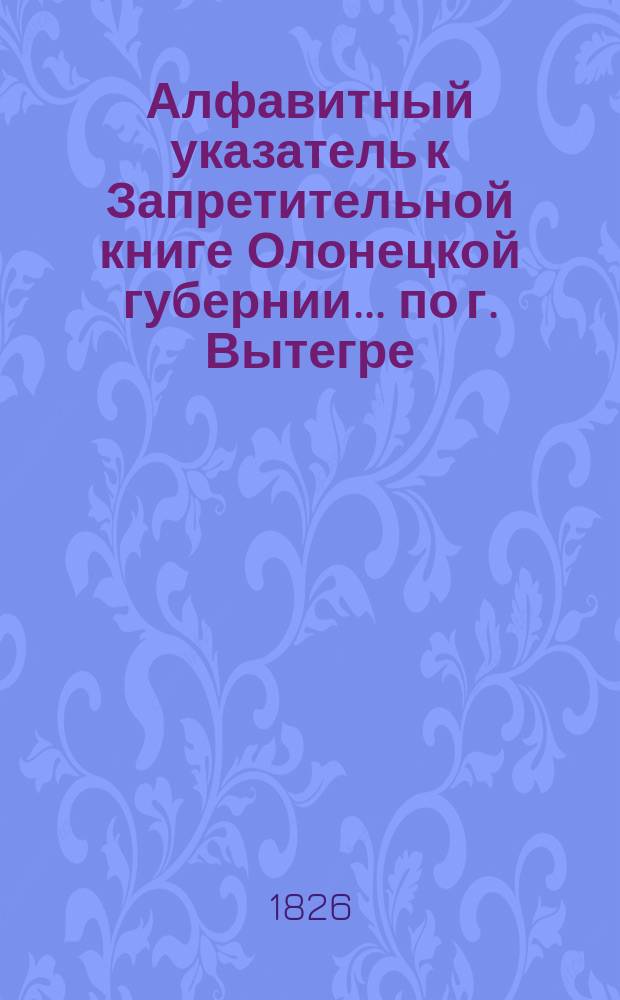Алфавитный указатель к Запретительной книге [Олонецкой губернии]... ... по г. Вытегре