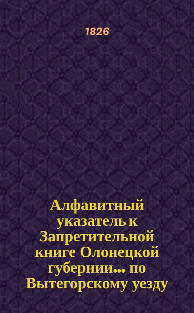 Алфавитный указатель к Запретительной книге [Олонецкой губернии]... ... по Вытегорскому уезду