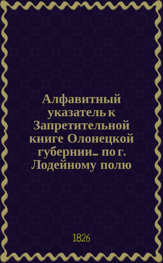 Алфавитный указатель к Запретительной книге [Олонецкой губернии]... ... по г. Лодейному полю