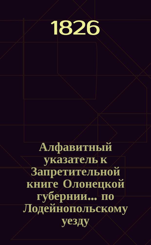 Алфавитный указатель к Запретительной книге [Олонецкой губернии]... ... по Лодейнопольскому уезду