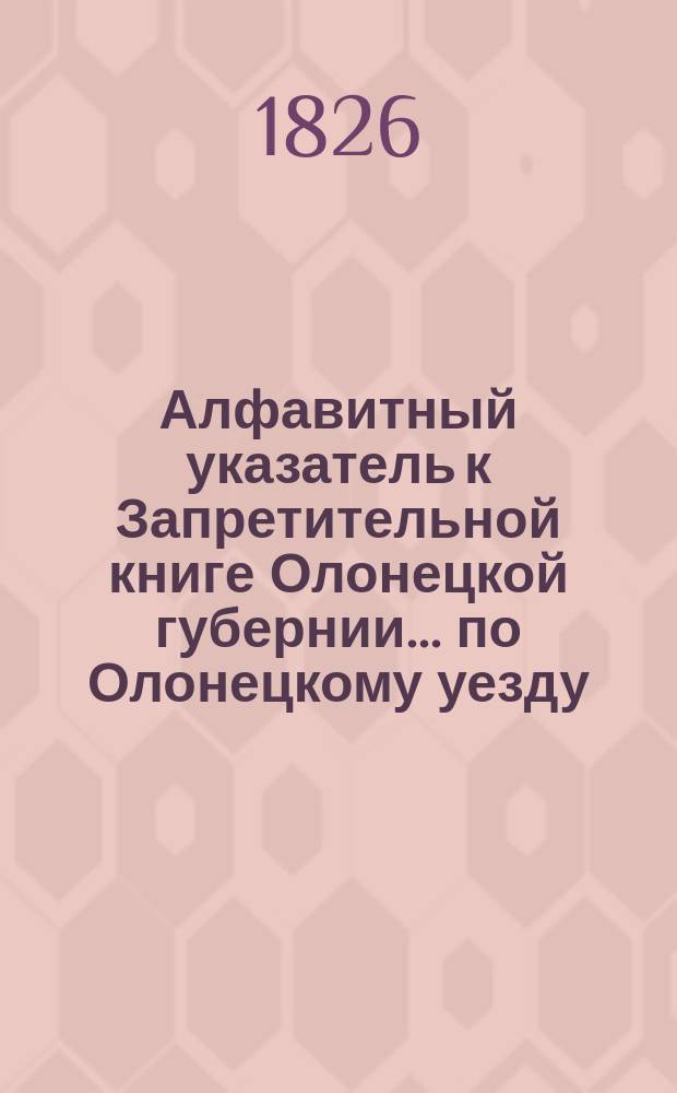 Алфавитный указатель к Запретительной книге [Олонецкой губернии]... ... по Олонецкому уезду