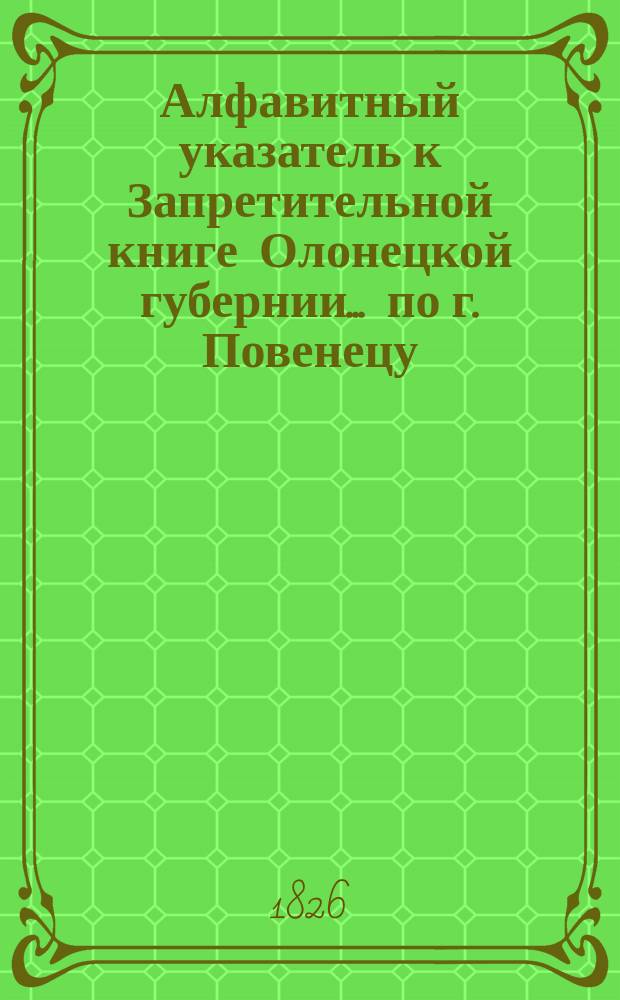 Алфавитный указатель к Запретительной книге [Олонецкой губернии]... ... по г. Повенецу